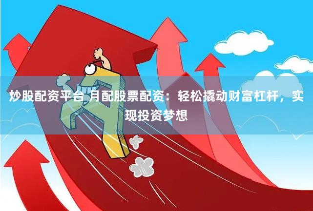 炒股配资平台 月配股票配资：轻松撬动财富杠杆，实现投资梦想