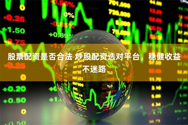股票配资是否合法 炒股配资选对平台，稳健收益不迷路