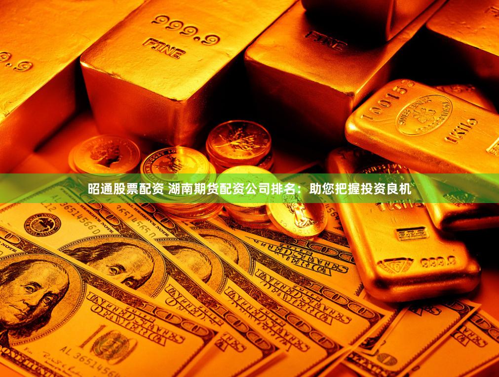 昭通股票配资 湖南期货配资公司排名：助您把握投资良机