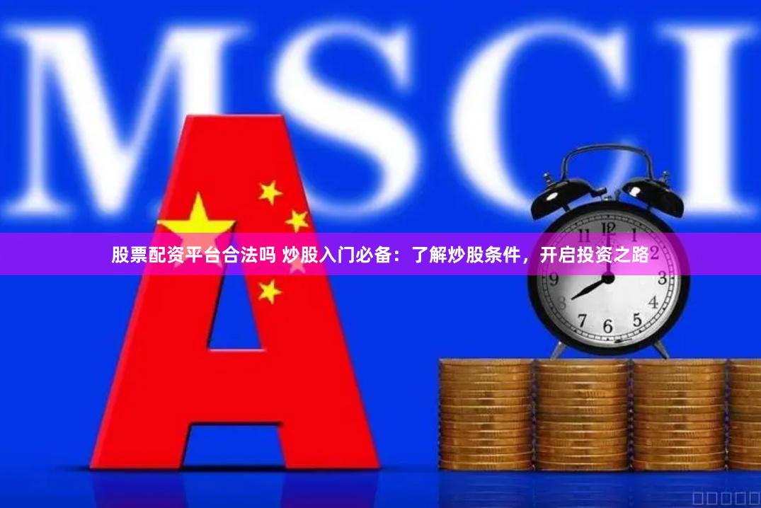 股票配资平台合法吗 炒股入门必备：了解炒股条件，开启投资之路