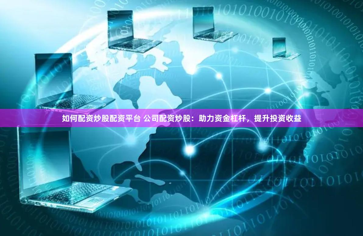 如何配资炒股配资平台 公司配资炒股：助力资金杠杆，提升投资收益