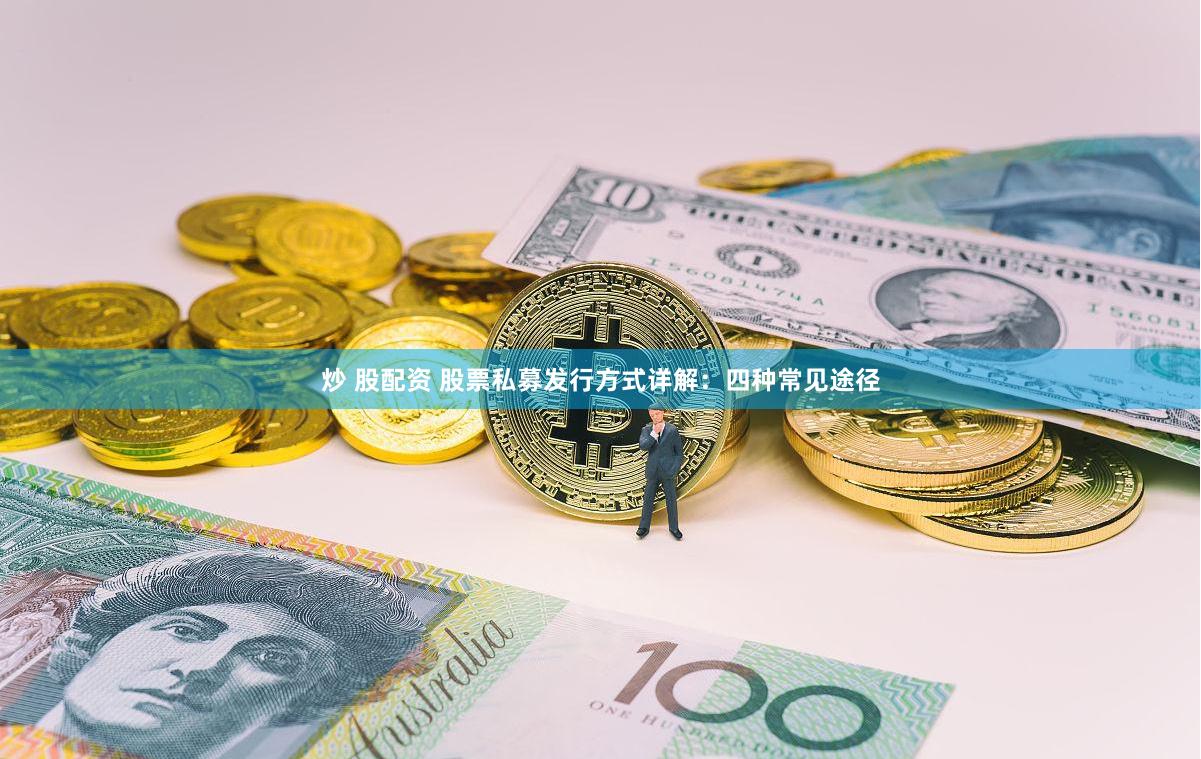 炒 股配资 股票私募发行方式详解：四种常见途径