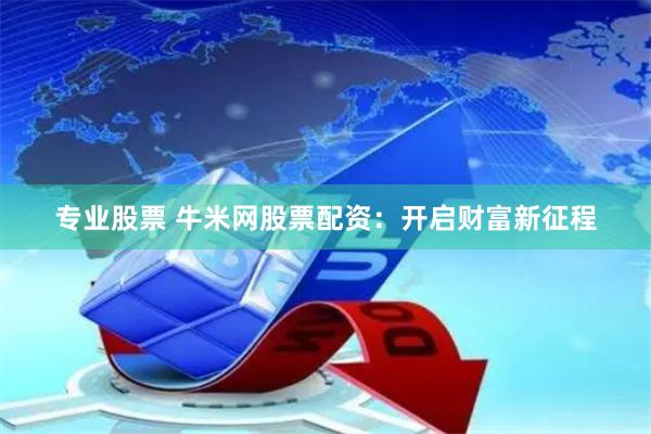 专业股票 牛米网股票配资:开启财富新征程