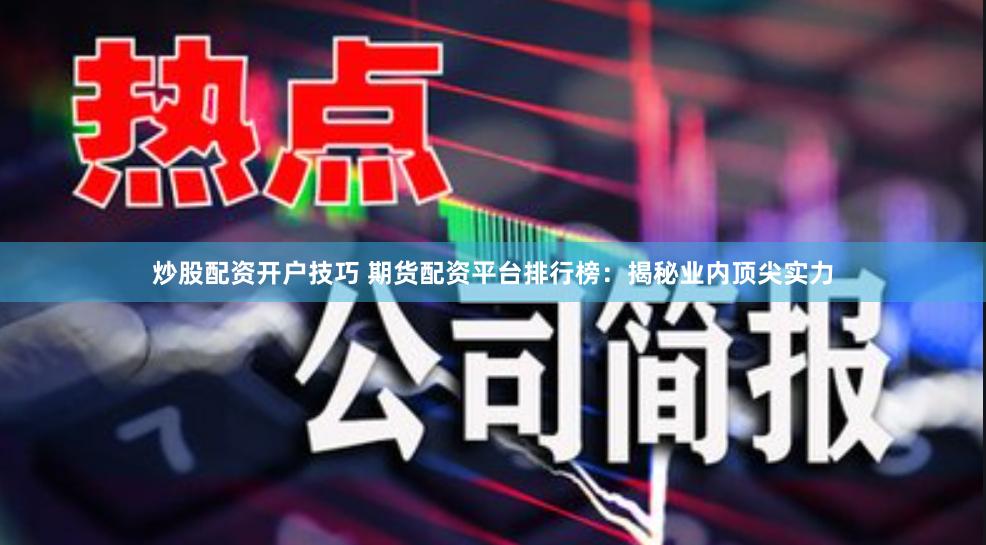 炒股配资开户技巧 期货配资平台排行榜：揭秘业内顶尖实力