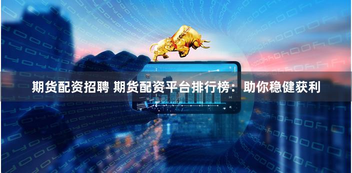 期货配资招聘 期货配资平台排行榜：助你稳健获利