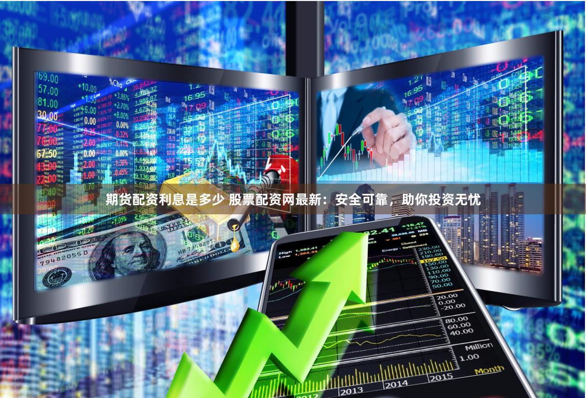 期货配资利息是多少 股票配资网最新：安全可靠，助你投资无忧
