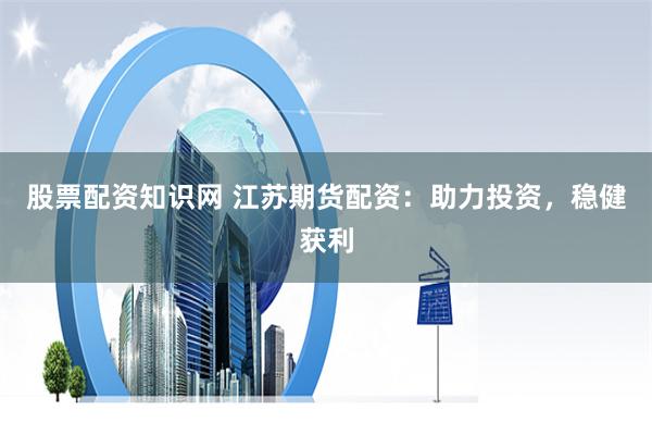 股票配资知识网 江苏期货配资：助力投资，稳健获利