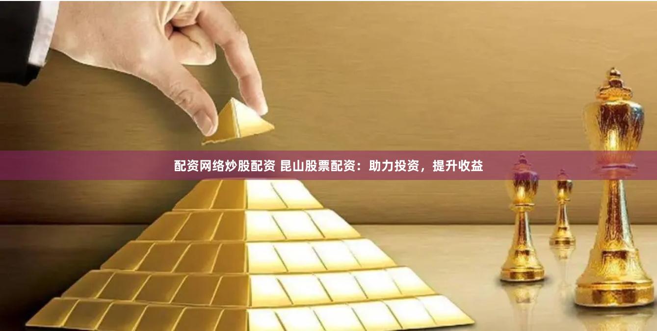 配资网络炒股配资 昆山股票配资：助力投资，提升收益