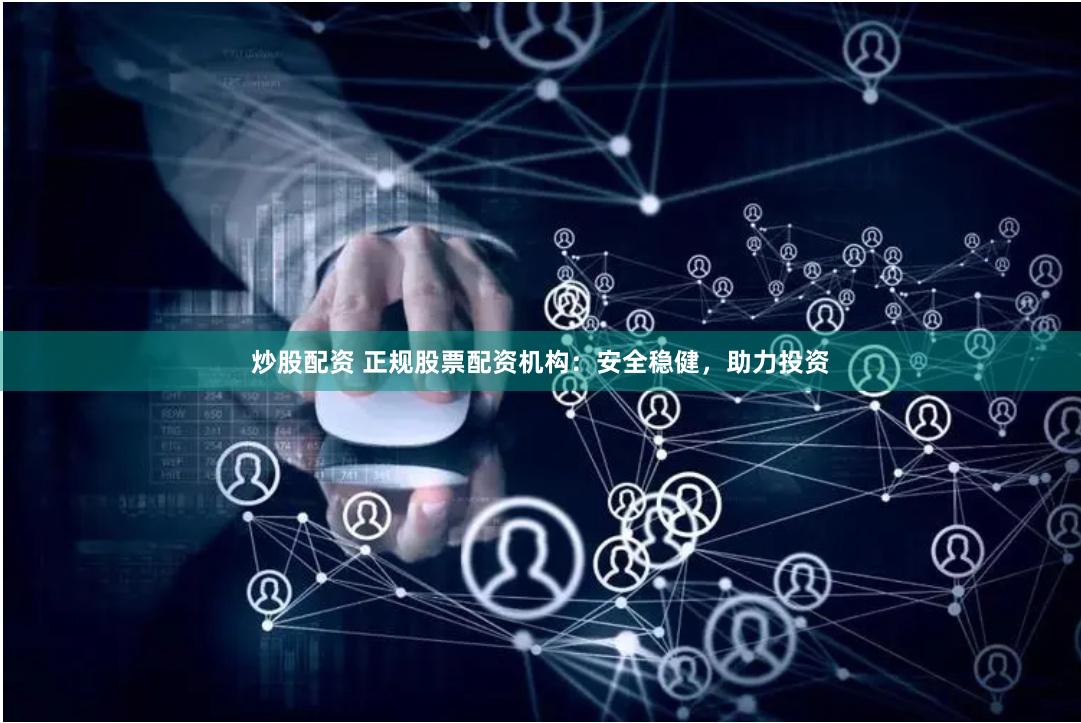 炒股配资 正规股票配资机构：安全稳健，助力投资
