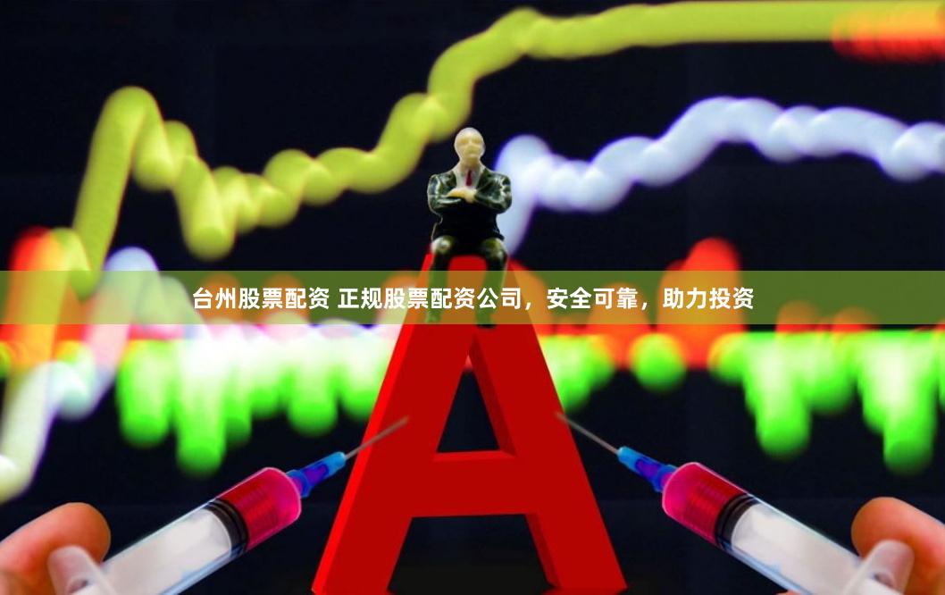 台州股票配资 正规股票配资公司，安全可靠，助力投资