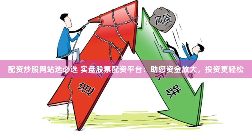 配资炒股网站选必选 实盘股票配资平台：助您资金放大，投资更轻松