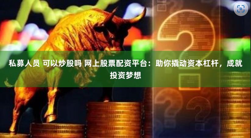 私募人员 可以炒股吗 网上股票配资平台：助你撬动资本杠杆，成就投资梦想