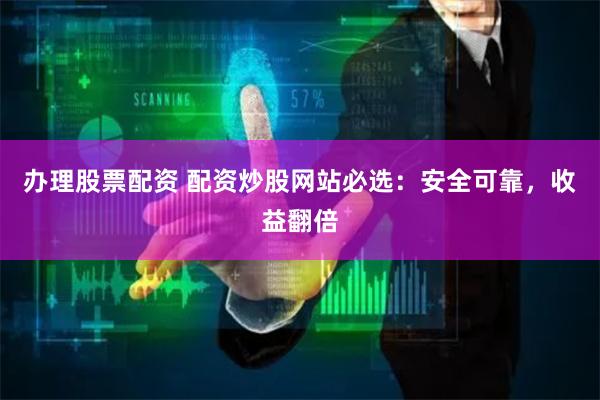 办理股票配资 配资炒股网站必选：安全可靠，收益翻倍