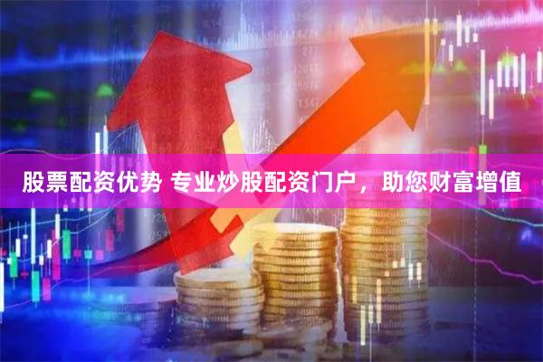 股票配资优势 专业炒股配资门户，助您财富增值