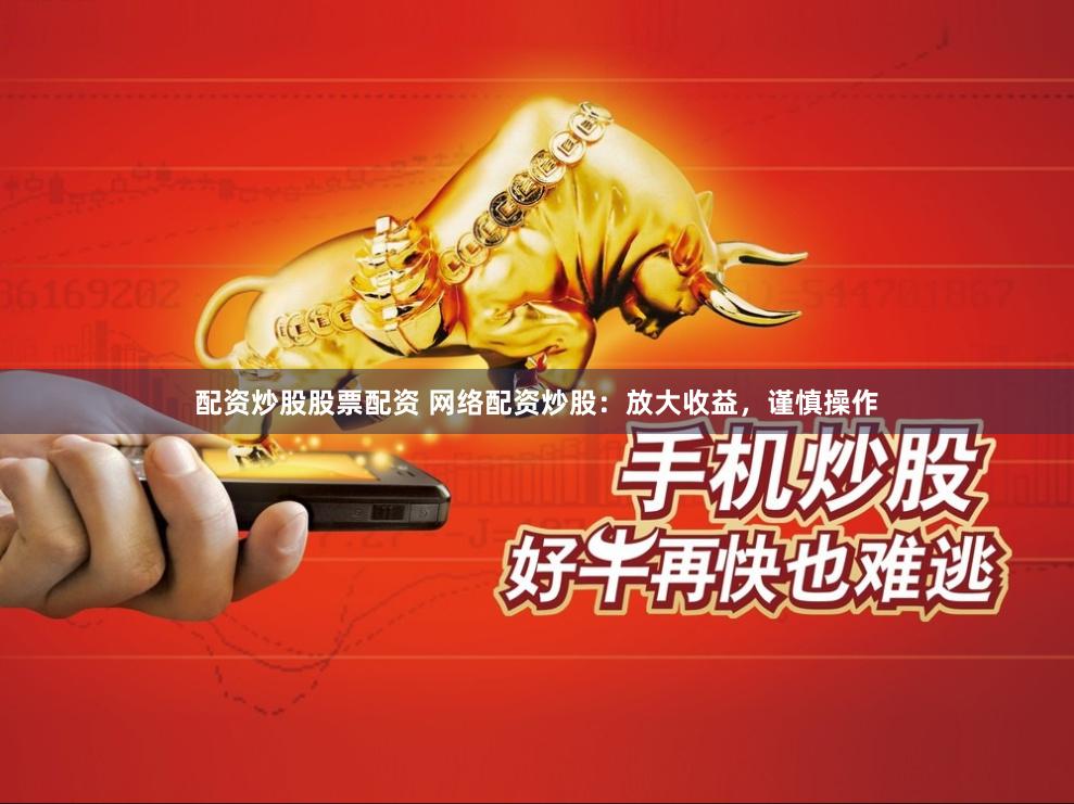 配资炒股股票配资 网络配资炒股：放大收益，谨慎操作