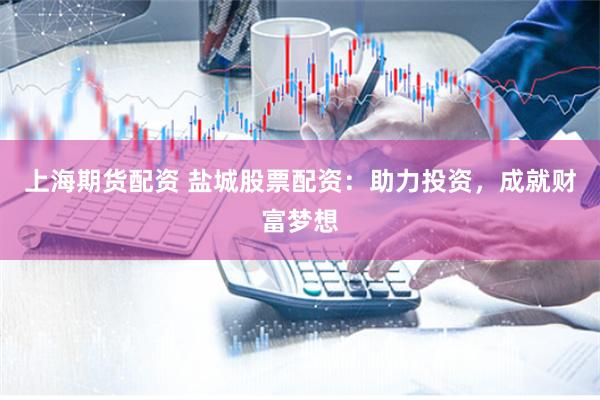 上海期货配资 盐城股票配资：助力投资，成就财富梦想