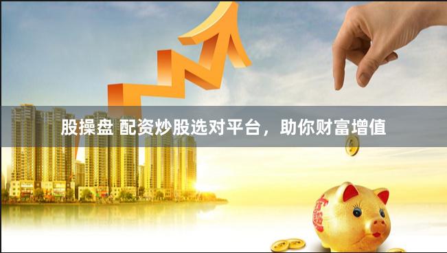 股操盘 配资炒股选对平台，助你财富增值