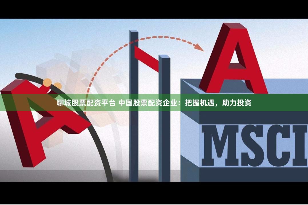 聊城股票配资平台 中国股票配资企业：把握机遇，助力投资