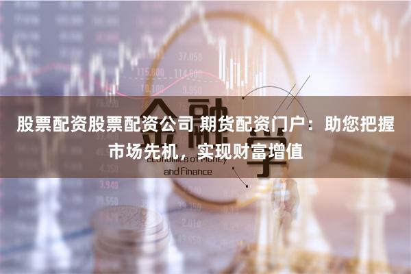 股票配资股票配资公司 期货配资门户：助您把握市场先机，实现财富增值