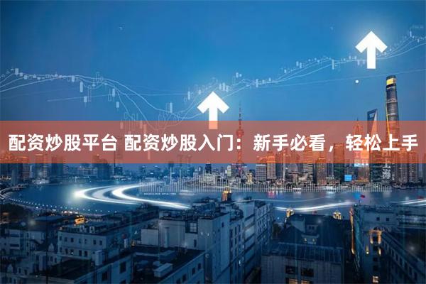 配资炒股平台 配资炒股入门：新手必看，轻松上手