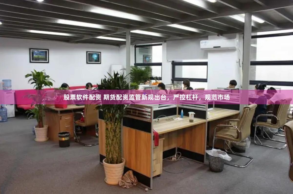 股票软件配资 期货配资监管新规出台，严控杠杆，规范市场
