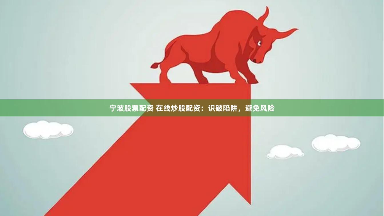 宁波股票配资 在线炒股配资：识破陷阱，避免风险
