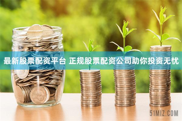 最新股票配资平台 正规股票配资公司助你投资无忧