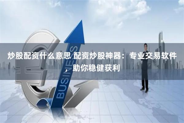 炒股配资什么意思 配资炒股神器：专业交易软件，助你稳健获利