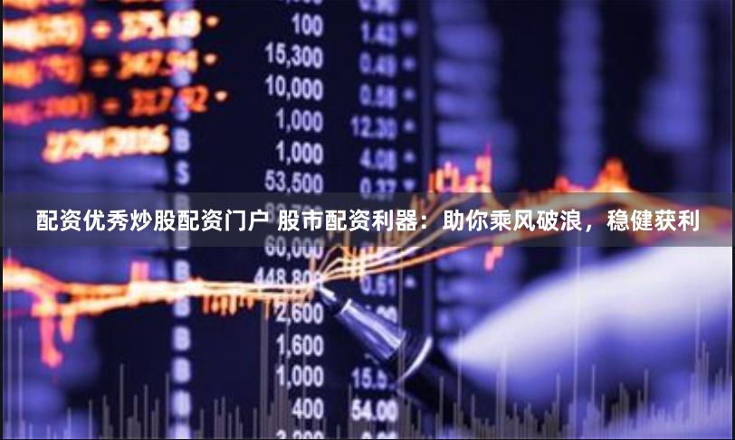 配资优秀炒股配资门户 股市配资利器：助你乘风破浪，稳健获利