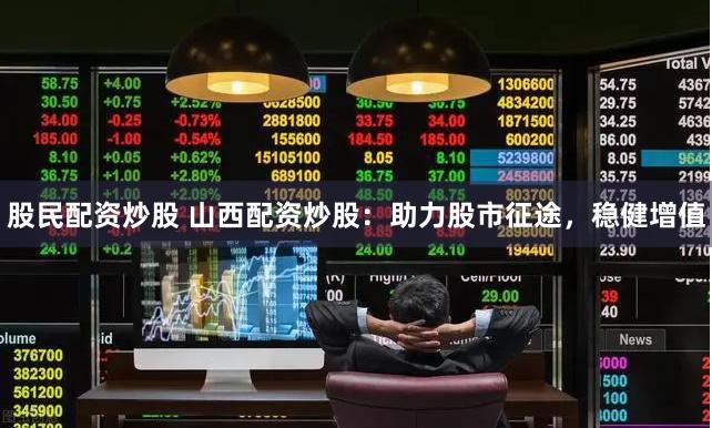 股民配资炒股 山西配资炒股：助力股市征途，稳健增值
