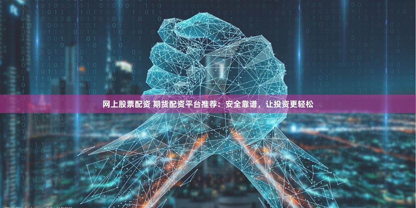 网上股票配资 期货配资平台推荐：安全靠谱，让投资更轻松
