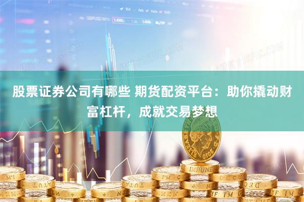 股票证券公司有哪些 期货配资平台：助你撬动财富杠杆，成就交易梦想