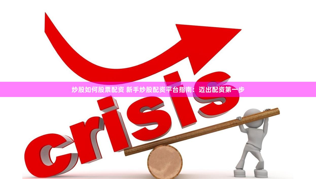 炒股如何股票配资 新手炒股配资平台指南：迈出配资第一步