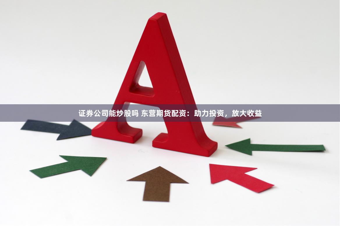 证券公司能炒股吗 东营期货配资：助力投资，放大收益