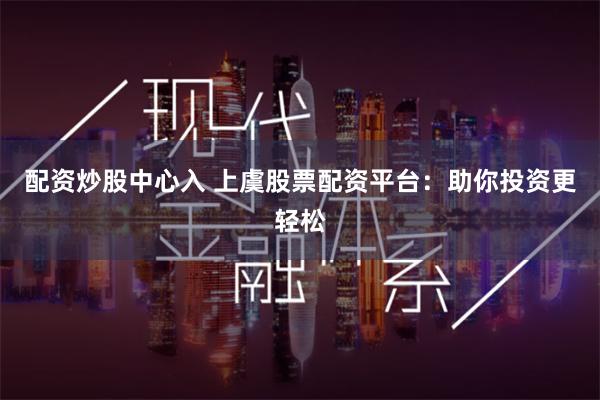 配资炒股中心入 上虞股票配资平台：助你投资更轻松
