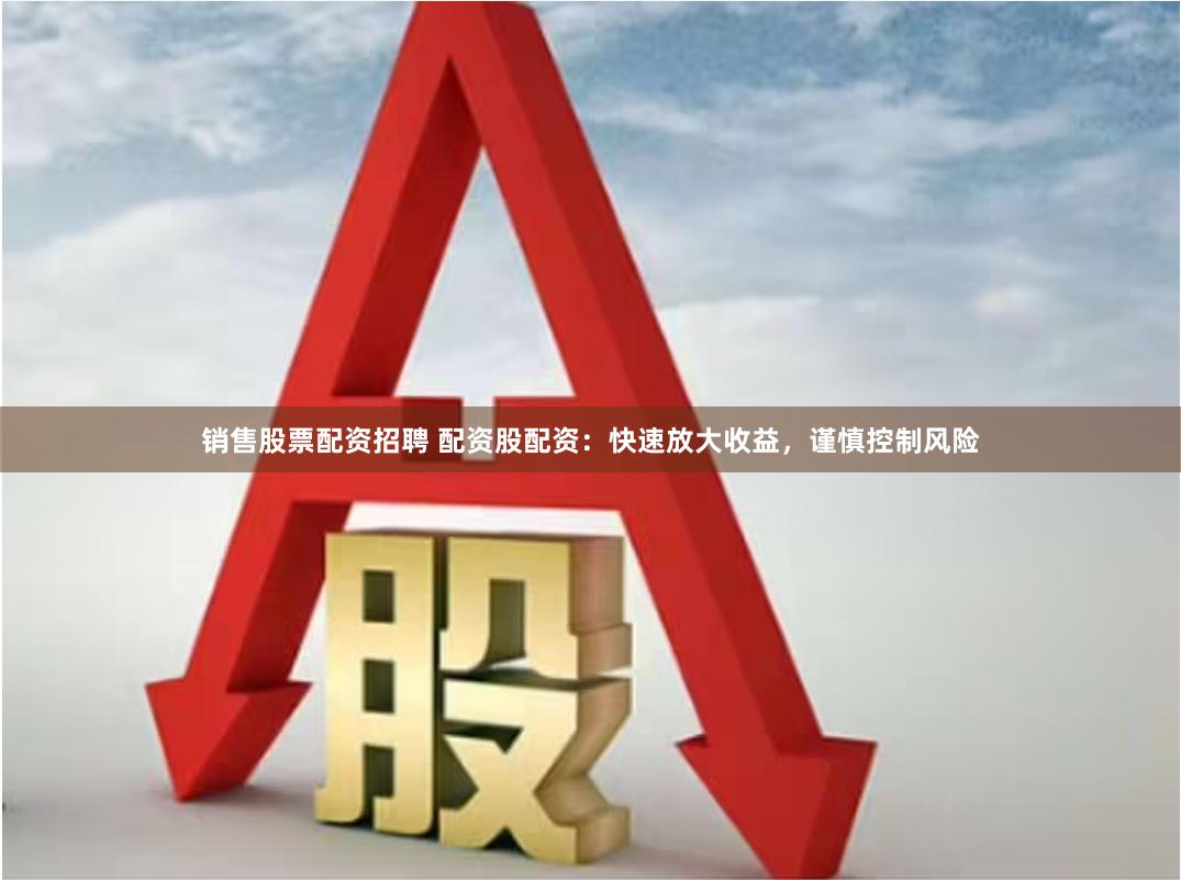 销售股票配资招聘 配资股配资：快速放大收益，谨慎控制风险
