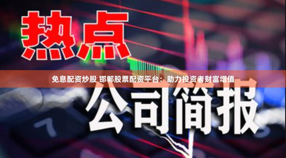 免息配资炒股 邯郸股票配资平台：助力投资者财富增值
