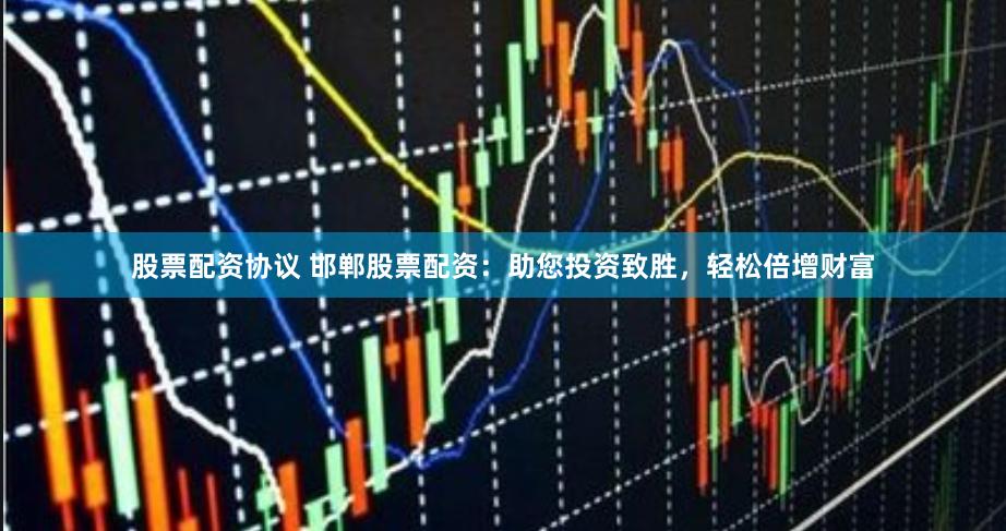 股票配资协议 邯郸股票配资：助您投资致胜，轻松倍增财富