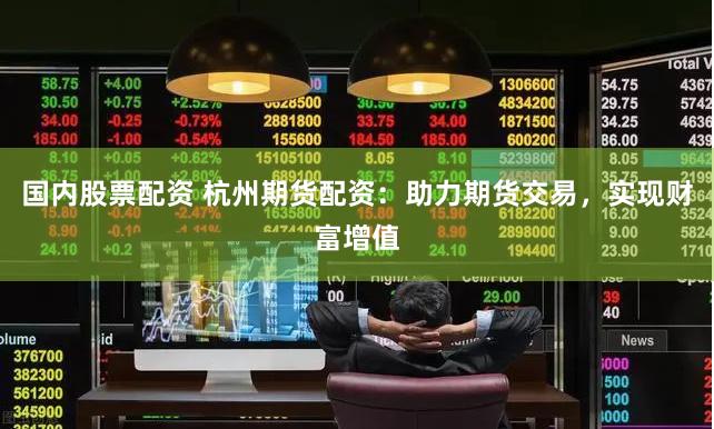 国内股票配资 杭州期货配资：助力期货交易，实现财富增值