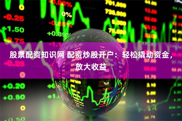 股票配资知识网 配资炒股开户：轻松撬动资金，放大收益