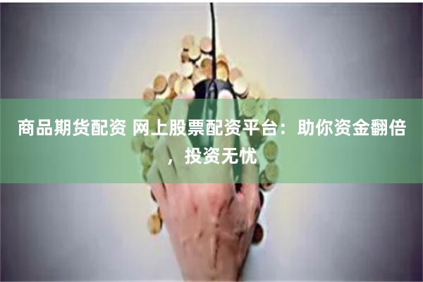 商品期货配资 网上股票配资平台：助你资金翻倍，投资无忧