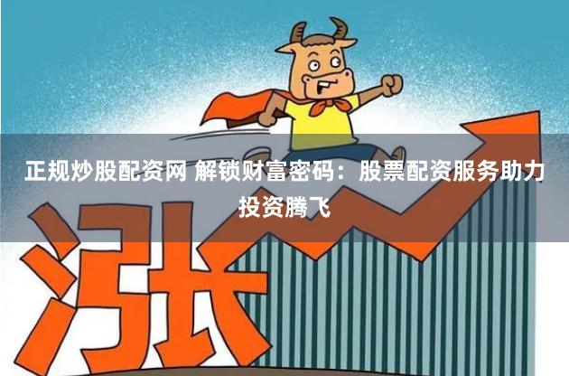 正规炒股配资网 解锁财富密码：股票配资服务助力投资腾飞