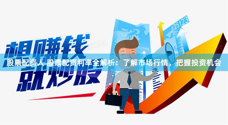 股票配资人 股票配资利率全解析：了解市场行情，把握投资机会