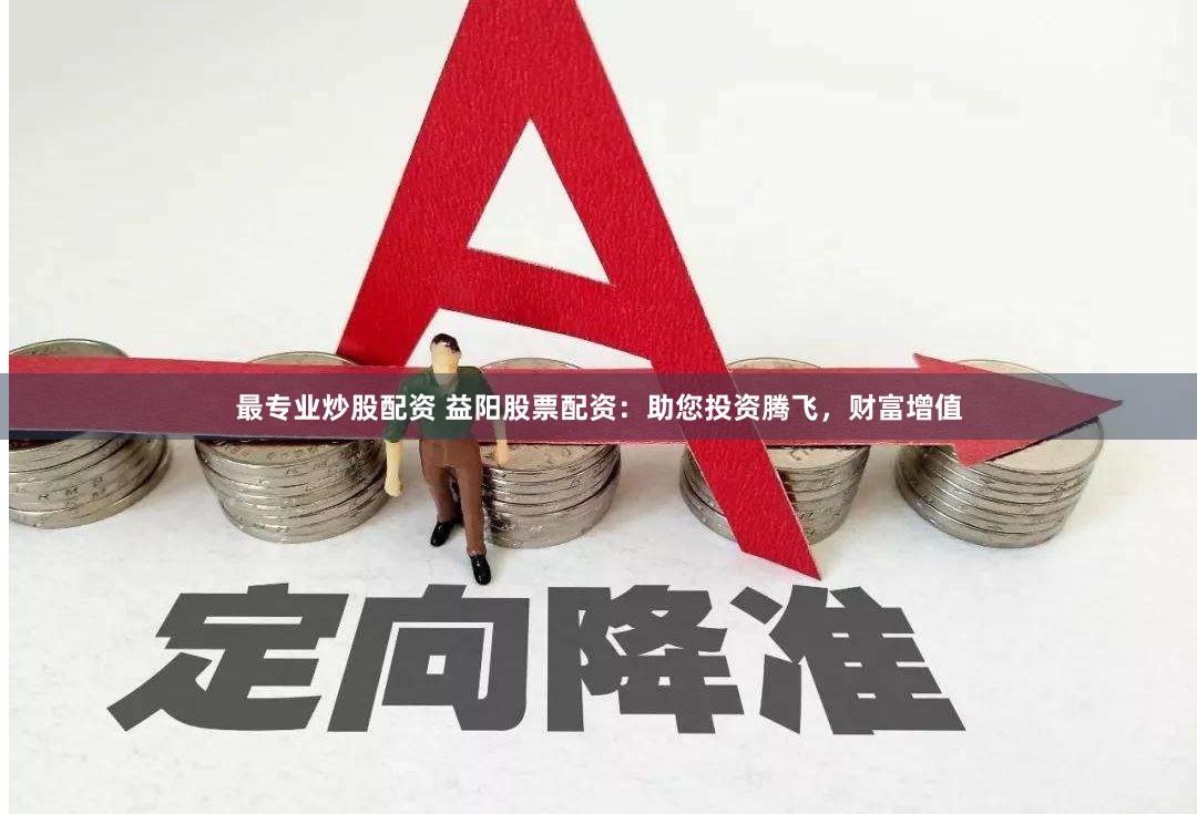 最专业炒股配资 益阳股票配资：助您投资腾飞，财富增值