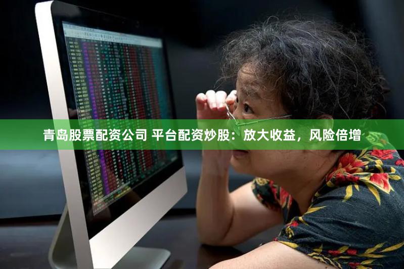 青岛股票配资公司 平台配资炒股：放大收益，风险倍增