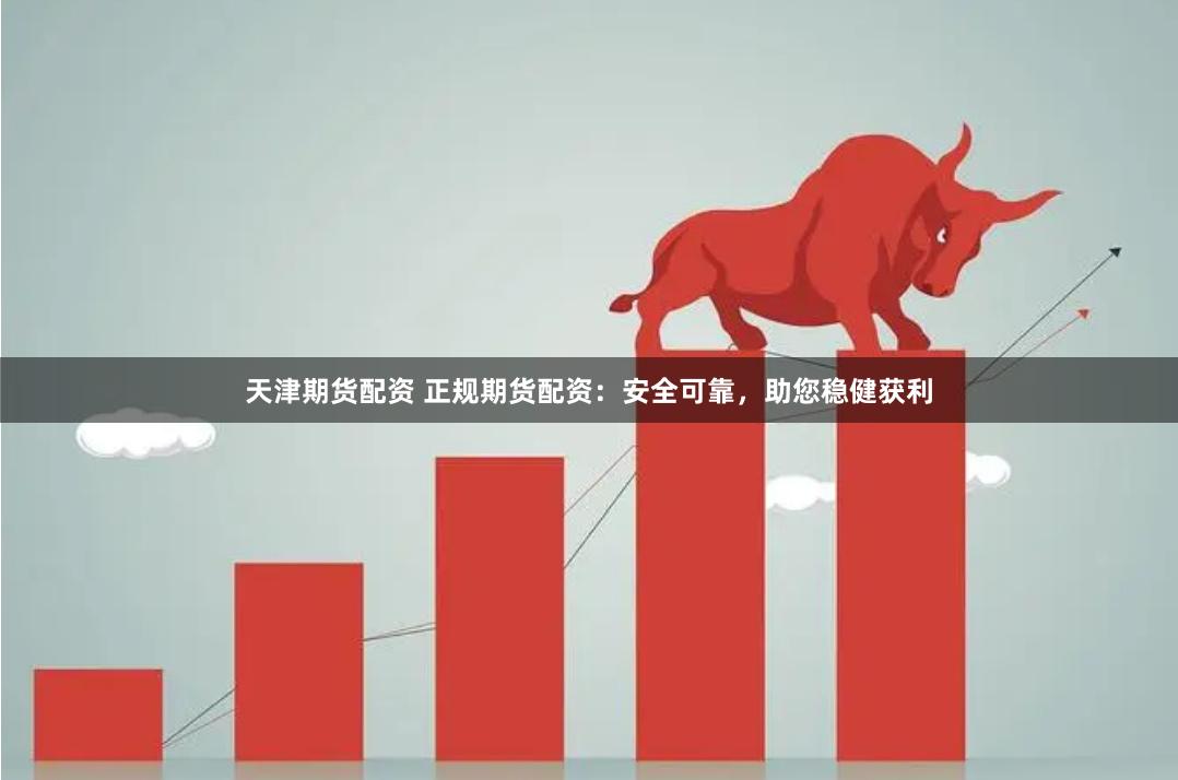 天津期货配资 正规期货配资：安全可靠，助您稳健获利