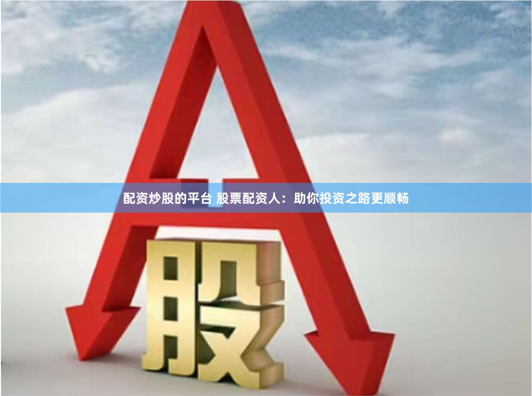 配资炒股的平台 股票配资人：助你投资之路更顺畅
