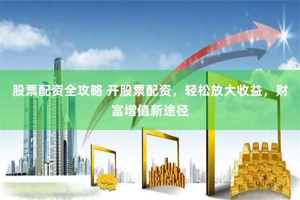 股票配资全攻略 开股票配资，轻松放大收益，财富增值新途径