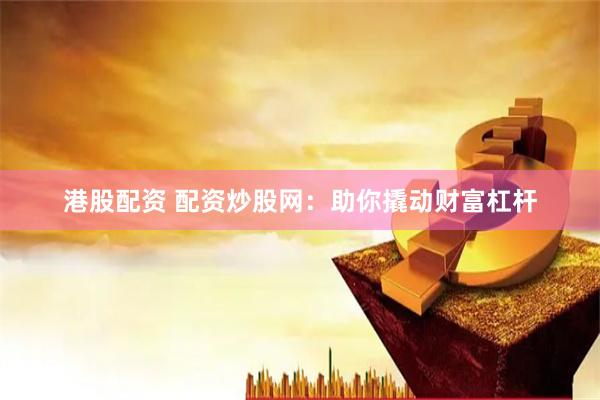 港股配资 配资炒股网：助你撬动财富杠杆