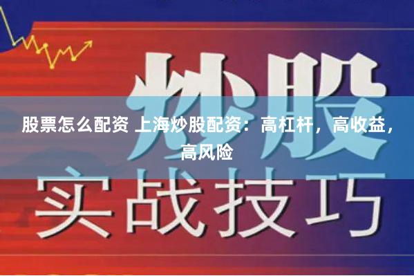 股票怎么配资 上海炒股配资：高杠杆，高收益，高风险